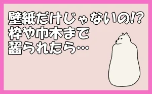 「壁紙だけじゃないの!? 枠や巾木まで齧られたら…」のアイキャッチ